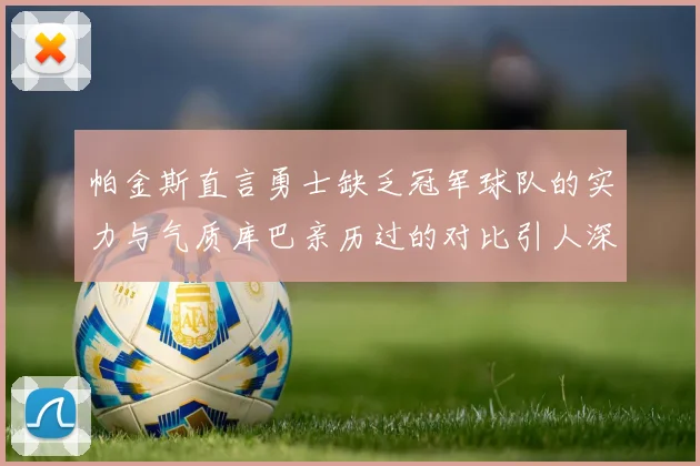 帕金斯直言勇士缺乏冠军球队的实力与气质库巴亲历过的对比引人深思