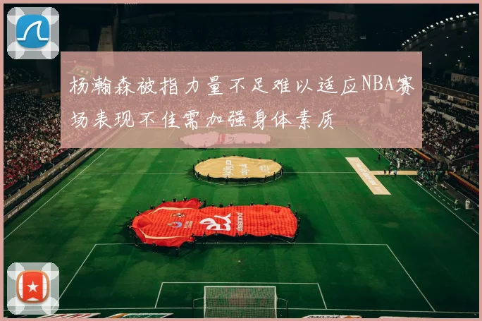 杨瀚森被指力量不足难以适应NBA赛场表现不佳需加强身体素质