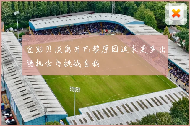 金彭贝谈离开巴黎原因追求更多出场机会与挑战自我