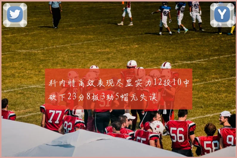 科内特高效表现尽显实力12投10中砍下23分8板3助5帽无失误