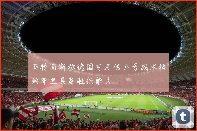 马特乌斯称德国可用伪九号战术格纳布里具备胜任能力