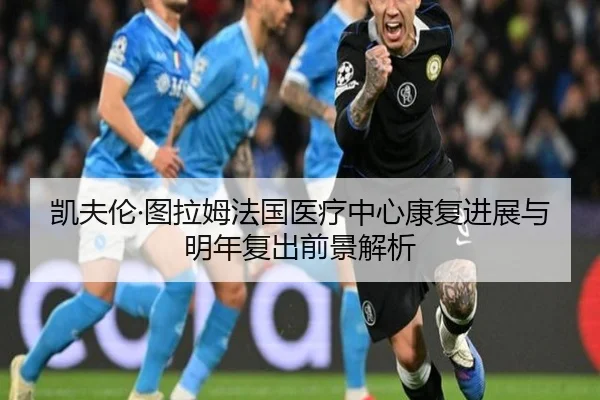 凯夫伦·图拉姆法国医疗中心康复进展与明年复出前景解析